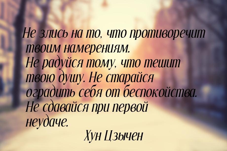 Не злись на то, что противоречит твоим намерениям. Не радуйся тому, что тешит твою душу. Н