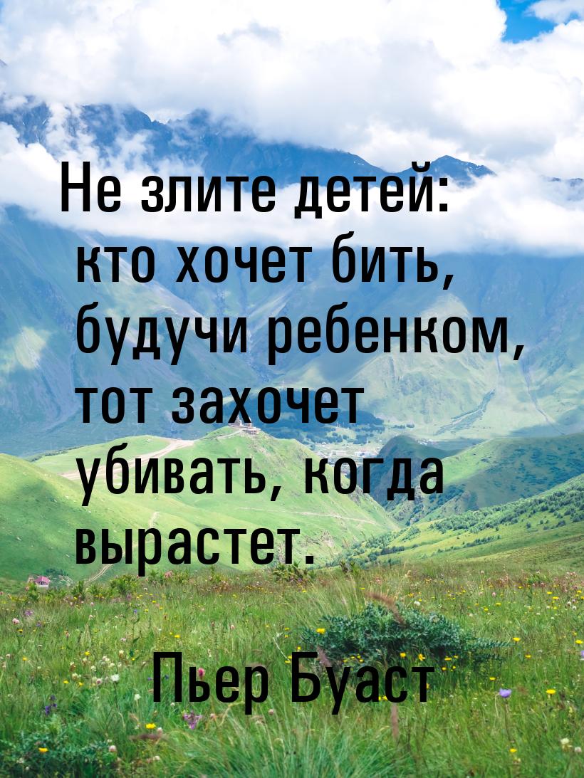 Не злите детей: кто хочет бить, будучи ребенком, тот захочет убивать, когда вырастет.