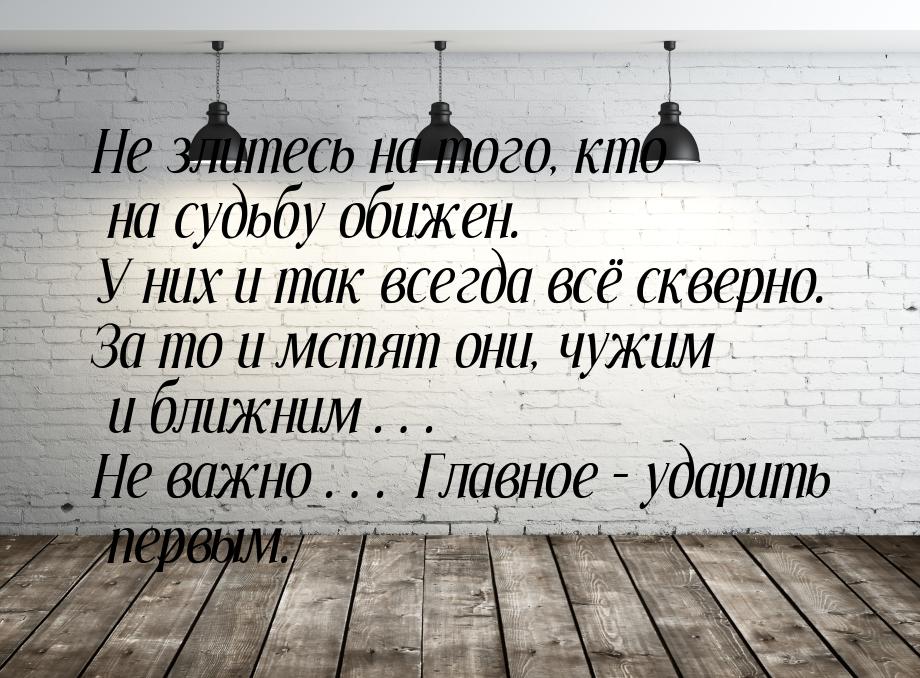 Не злитесь  на того,  кто на судьбу обижен. У них  и так всегда всё скверно. За то и мстят