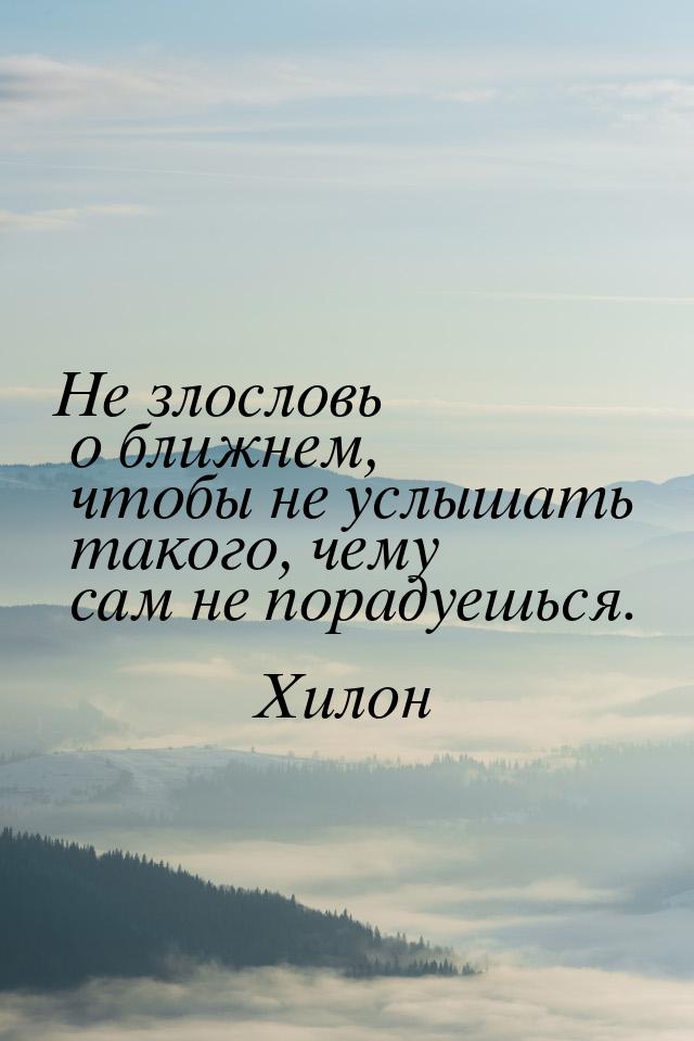 Не злословь о ближнем, чтобы не услышать такого, чему сам не порадуешься.