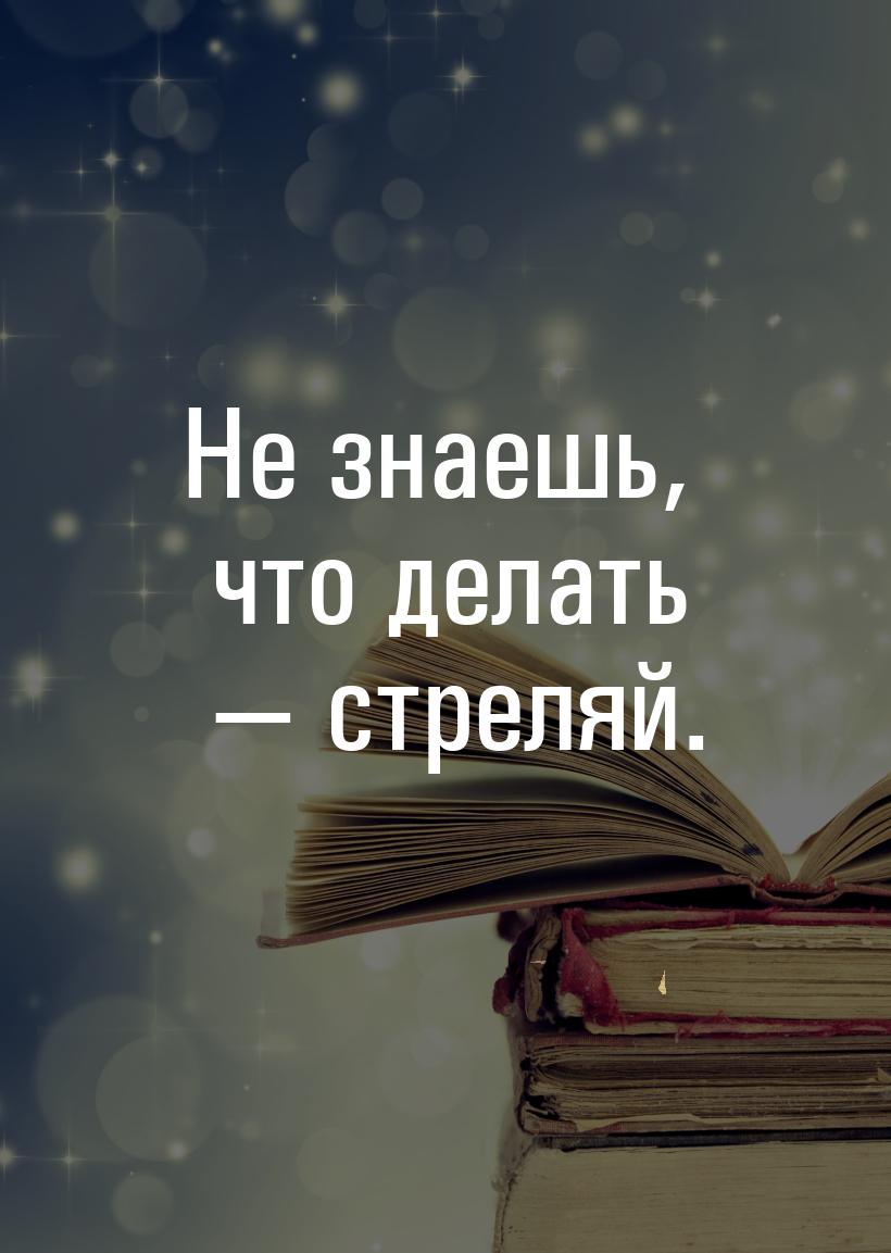 Не знаешь, что делать — стреляй.