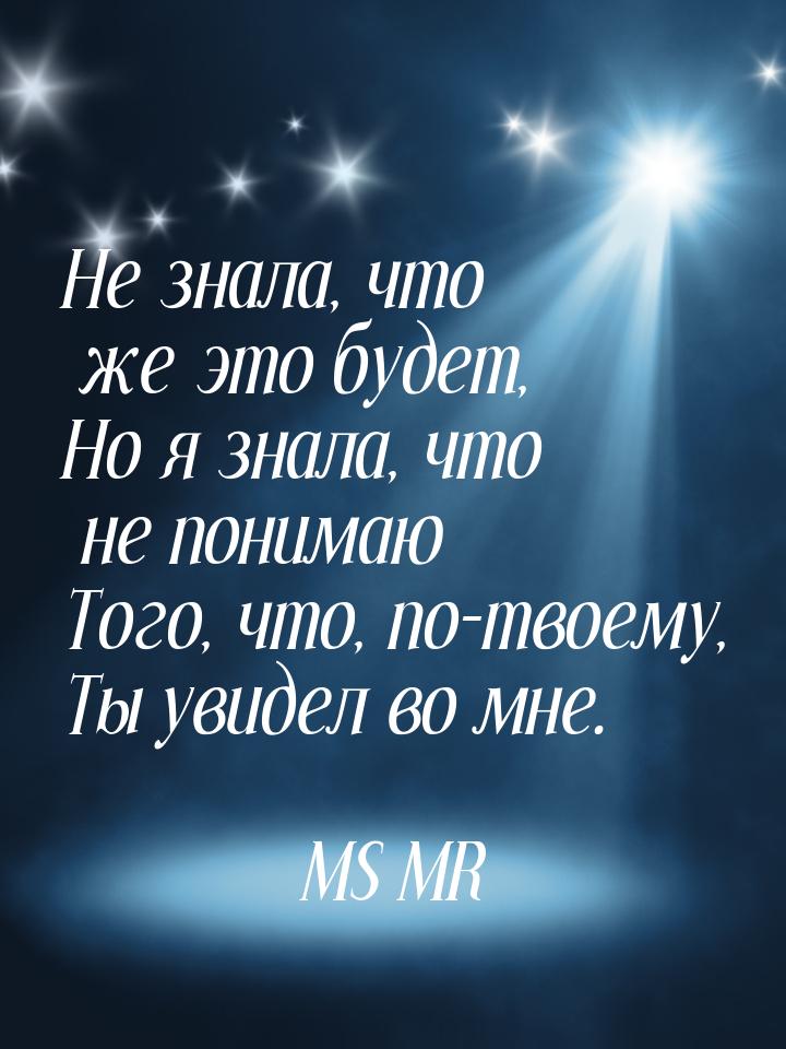 Не знала, что же это будет, Но я знала, что не понимаю Того, что, по-твоему, Ты увидел во 