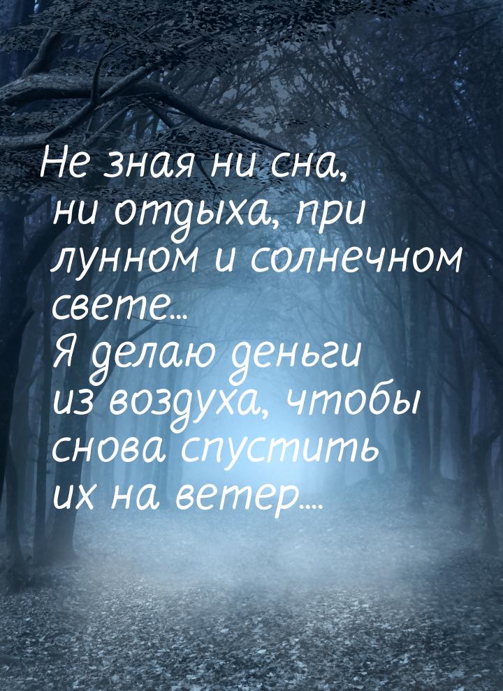 Не зная ни сна, ни отдыха, при лунном и солнечном свете... Я делаю деньги из воздуха, чтоб