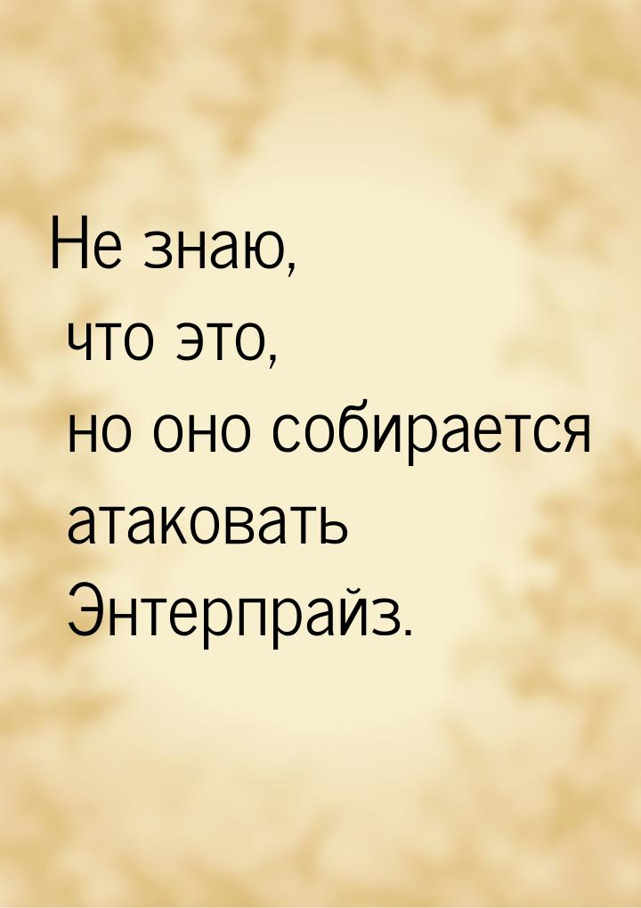 Не знаю, что это, но оно собирается атаковать Энтерпрайз.