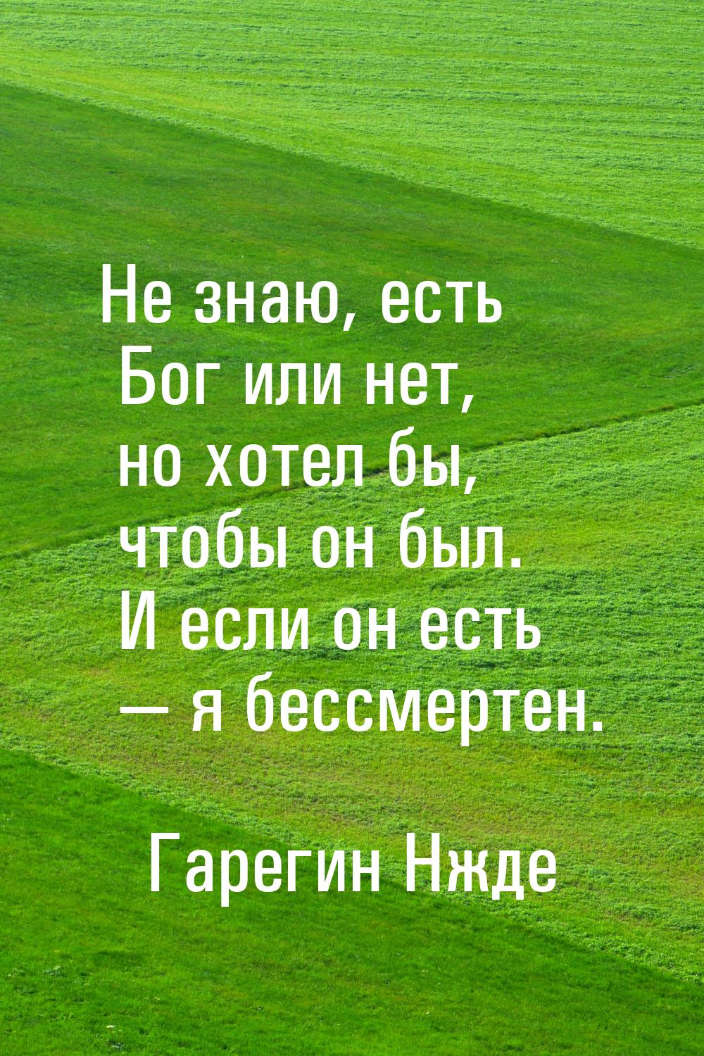 Не знаю, есть Бог или нет, но хотел бы, чтобы он был. И если он есть  я бессмертен.