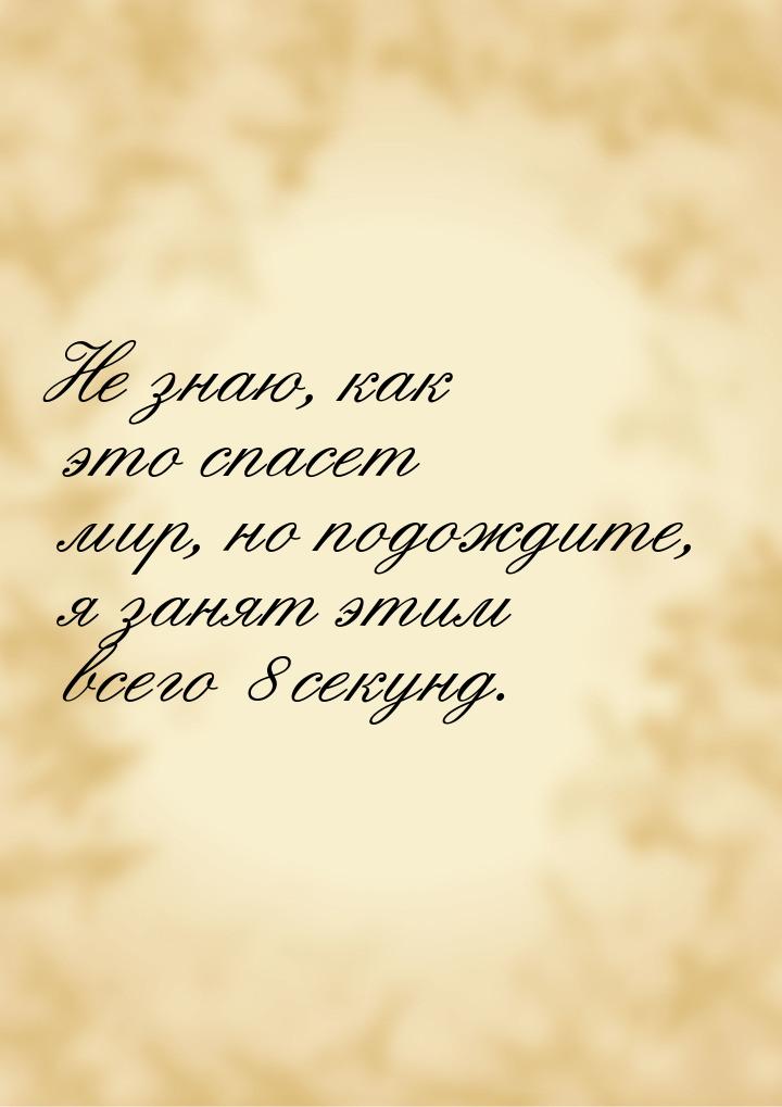 Не знаю, как это спасет мир, но подождите, я занят этим всего 8 секунд.