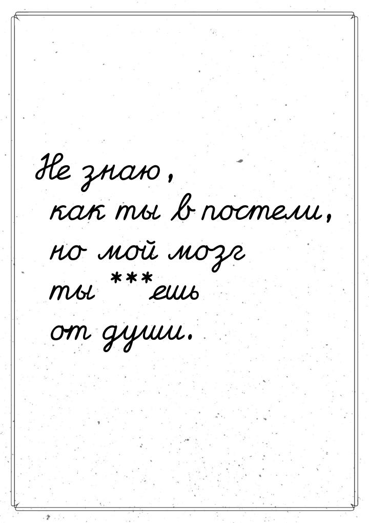 Не знаю, как ты в постели, но мой мозг ты ***ешь от души.