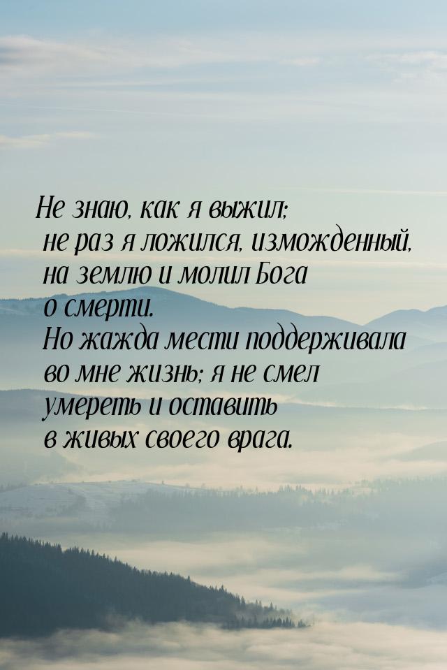 Не знаю, как я выжил; не раз я ложился, изможденный, на землю и молил Бога о смерти. Но жа