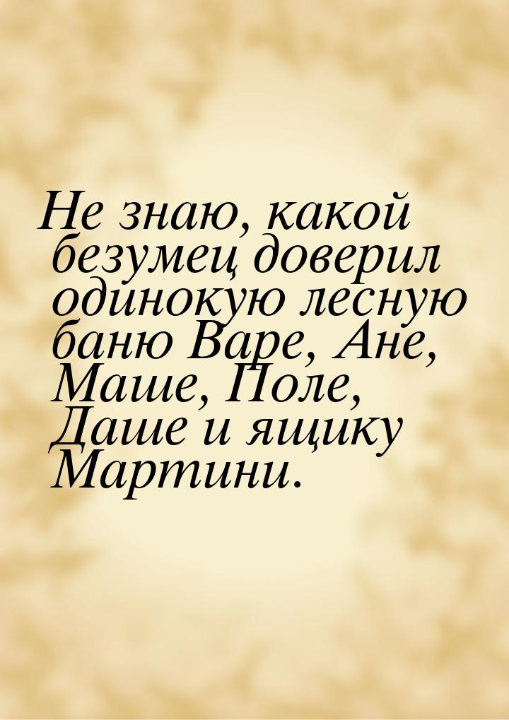 Не знаю, какой безумец доверил одинокую лесную баню Варе, Ане, Маше, Поле, Даше и ящику Ма