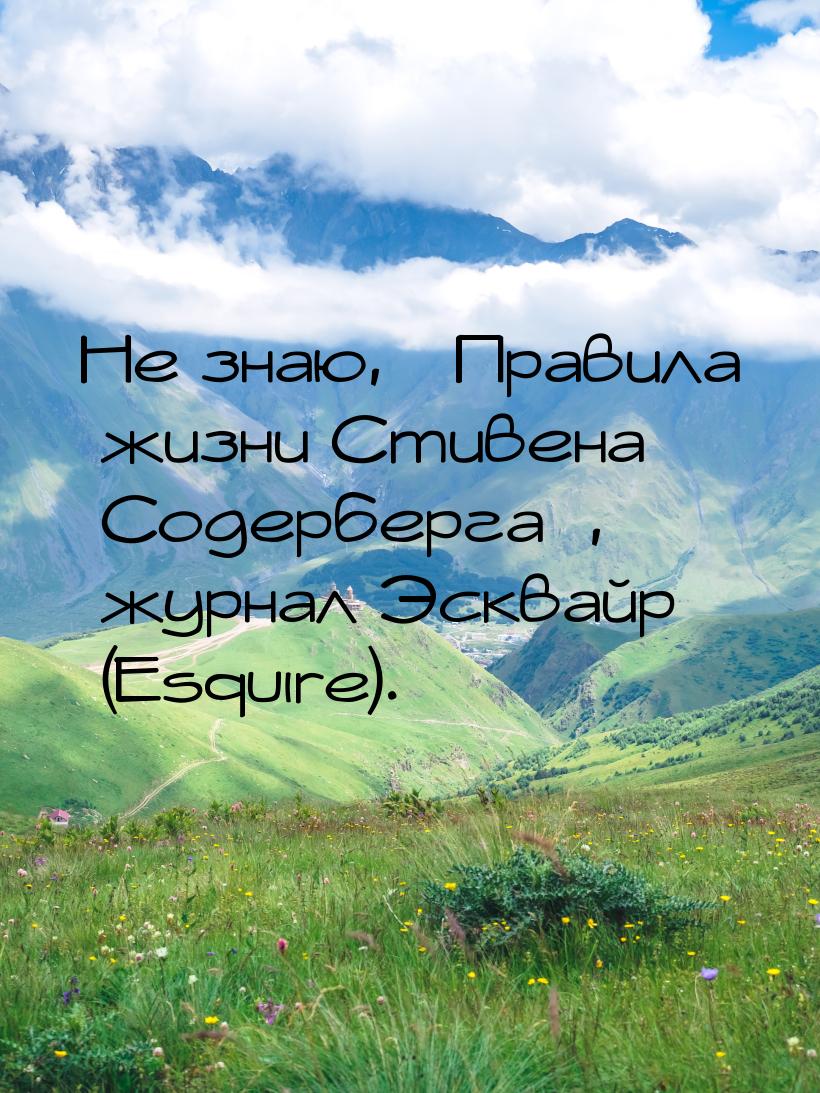 Не знаю, «Правила жизни Стивена Содерберга», журнал Эсквайр (Esquire).