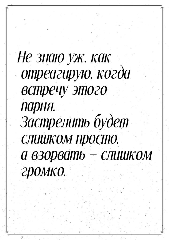 Не знаю уж, как отреагирую, когда встречу этого парня. Застрелить будет слишком просто, а 