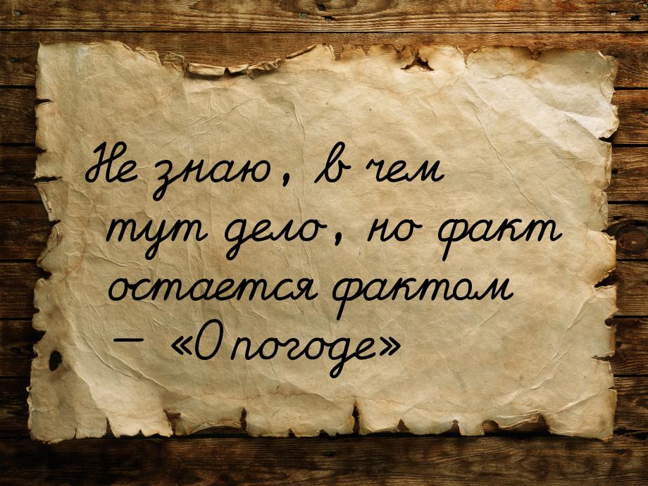 Не знаю, в чем тут дело, но факт остается фактом  «О погоде»