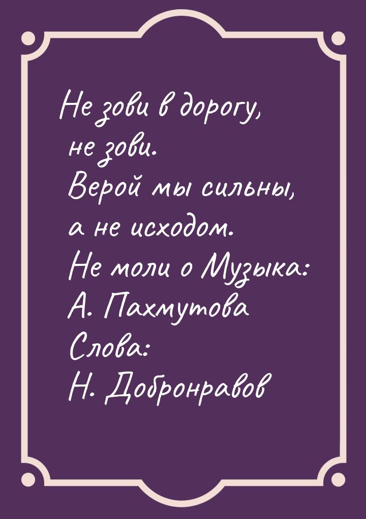 Не зови в дорогу, не зови.  Верой мы сильны, а не исходом.  Не моли о Музыка: А. Пахмутова