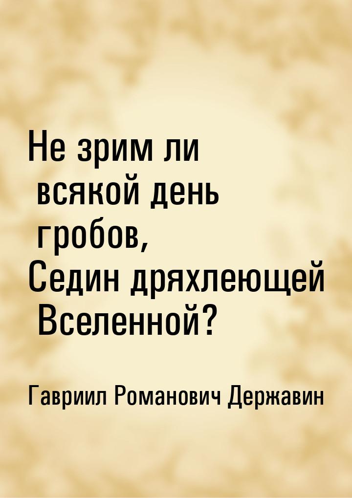 Не зрим ли всякой день гробов, Седин дряхлеющей Вселенной?