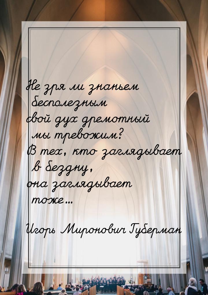 Не зря ли знаньем бесполезным свой дух дремотный мы тревожим? В тех, кто заглядывает в без