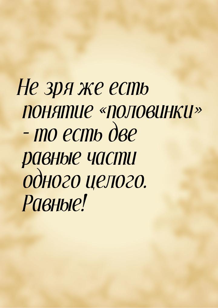 Не зря же есть понятие «половинки» – то есть две равные части одного целого. Равные!