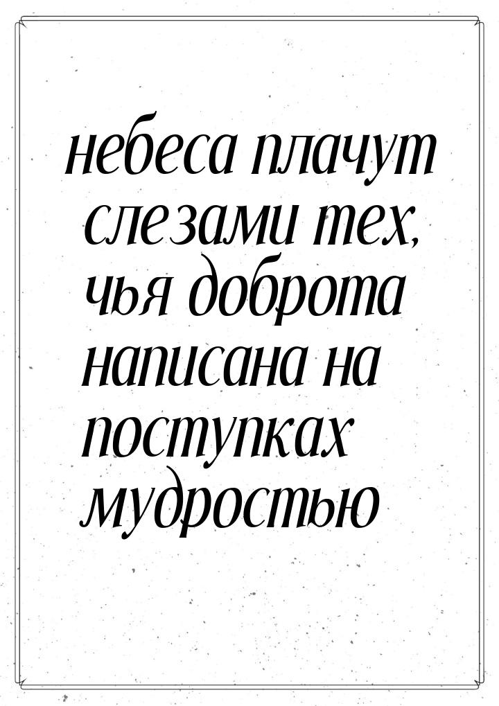 небеса плачут слезами тех, чья доброта написана на поступках мудростью