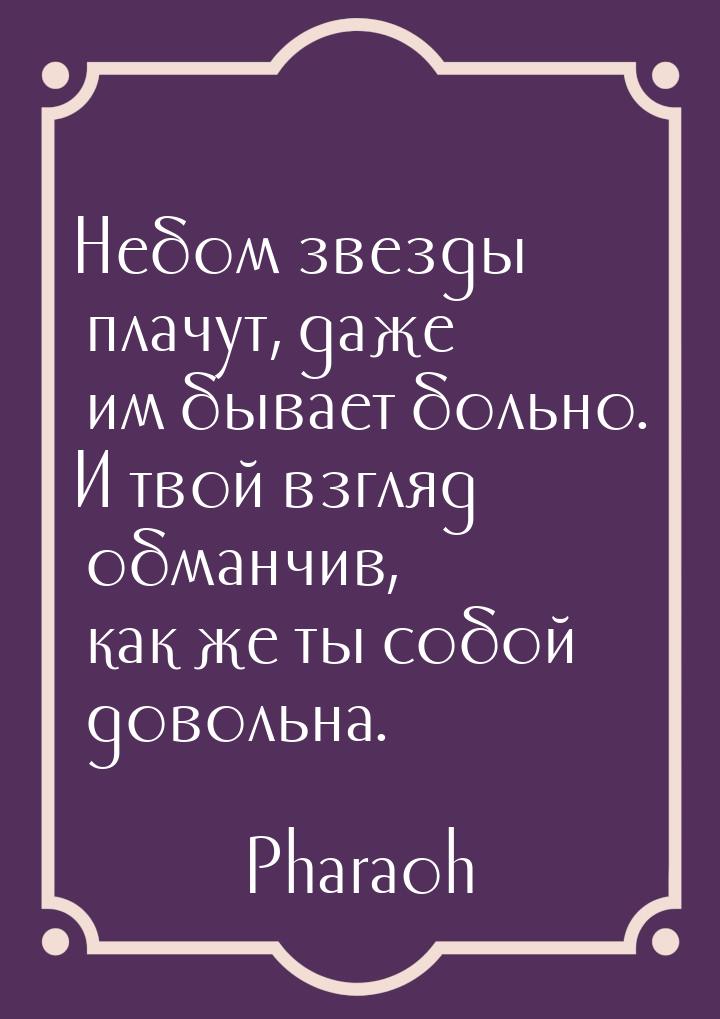 Небом звезды плачут, даже им бывает больно. И твой взгляд обманчив, как же ты собой доволь