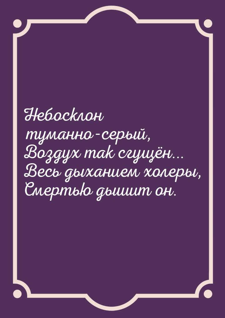 Небосклон туманно-серый, Воздух так сгущён... Весь дыханием холеры, Смертью дышит он.