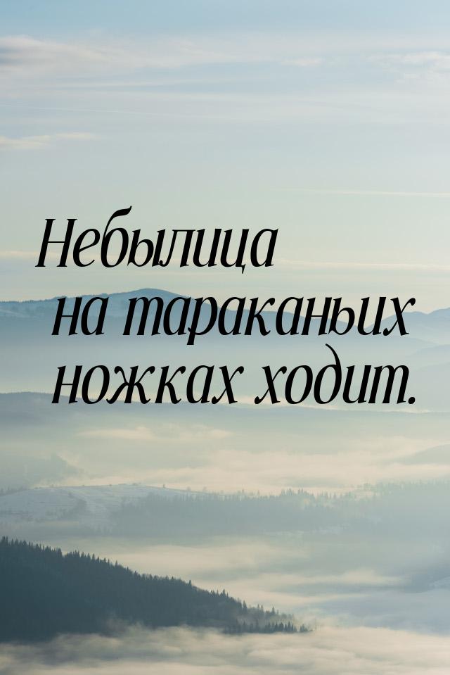 Небылица на тараканьих ножках ходит.