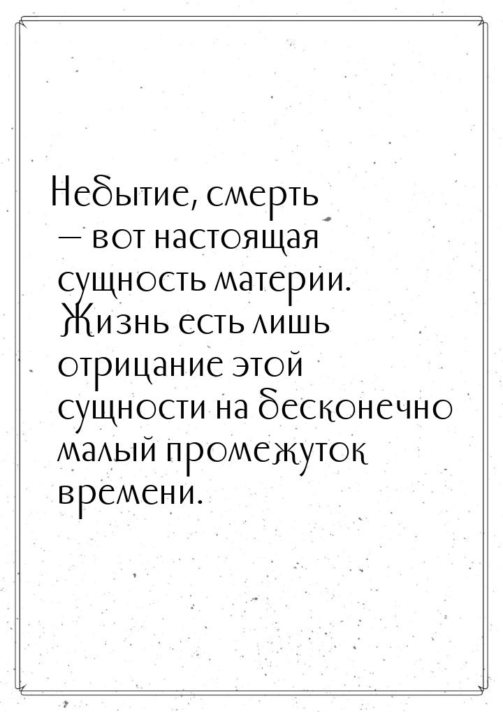 Небытие, смерть — вот настоящая сущность материи. Жизнь есть лишь отрицание этой сущности 