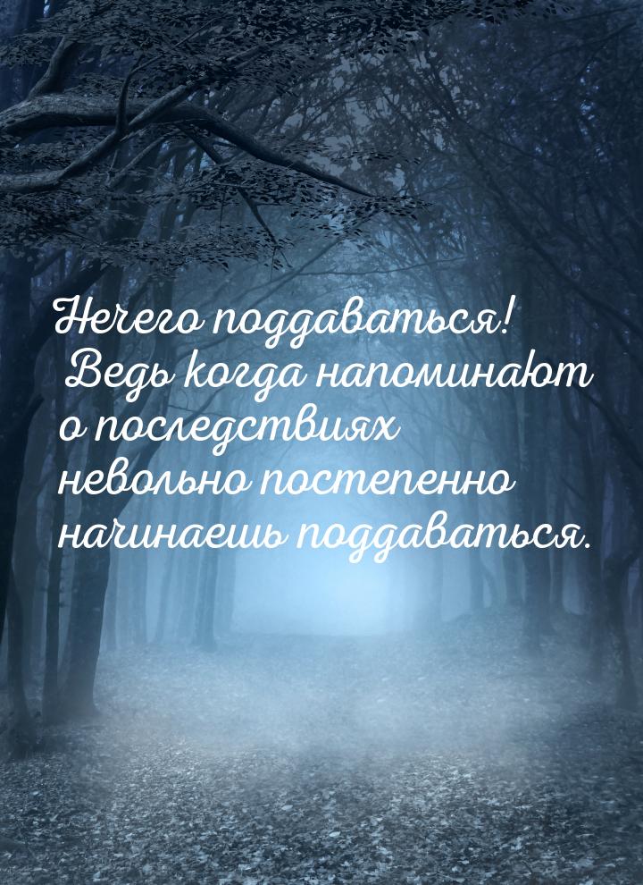 Нечего поддаваться! Ведь когда напоминают о последствиях невольно постепенно начинаешь под