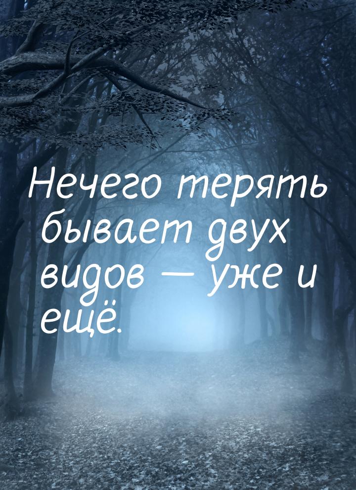 Нечего терять бывает двух видов  уже и ещё.