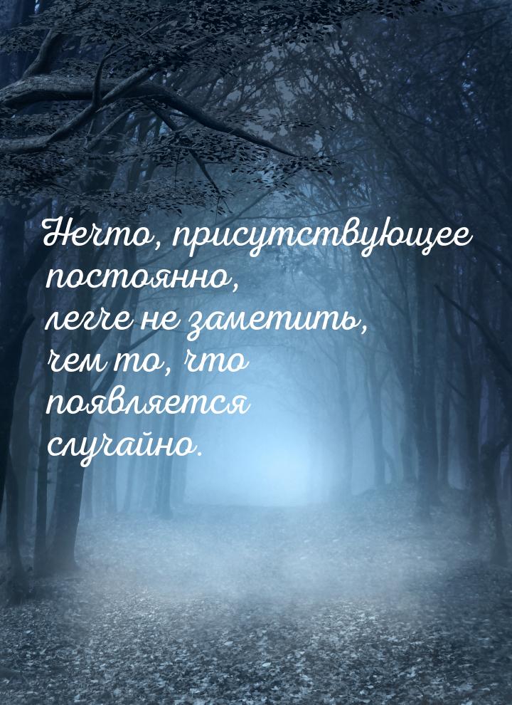 Нечто, присутствующее постоянно, легче не заметить, чем то, что появляется случайно.