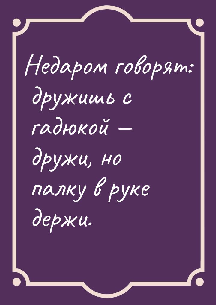 Недаром говорят: дружишь с гадюкой — дружи, но палку в руке держи.