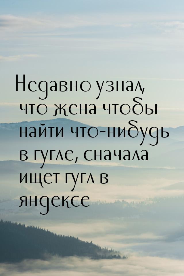 Недавно узнал, что жена чтобы найти что-нибудь в гугле, сначала ищет гугл в яндексе