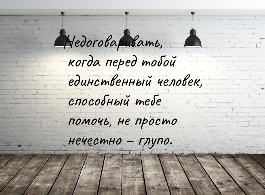 Недоговаривать, когда перед тобой единственный человек, способный тебе помочь, не просто н