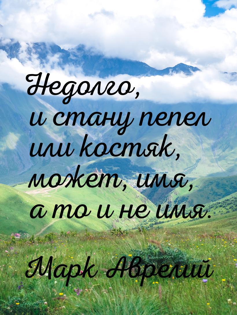 Недолго, и стану пепел или костяк, может, имя, а то и не имя.