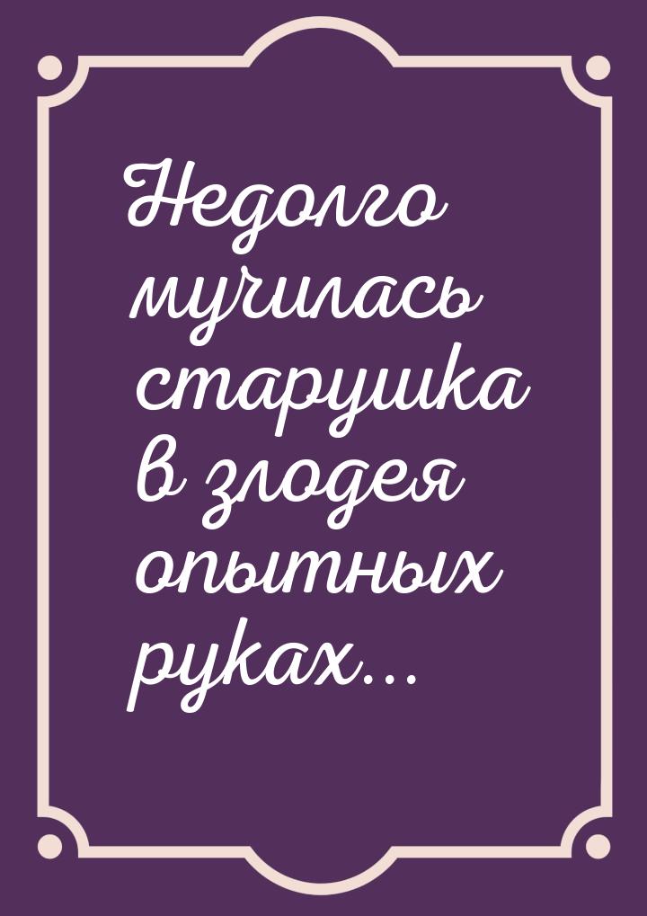 Недолго мучилась старушка в злодея опытных руках...