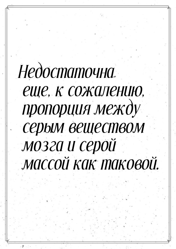 Недостаточна еще, к сожалению, пропорция между серым веществом мозга и серой массой как та