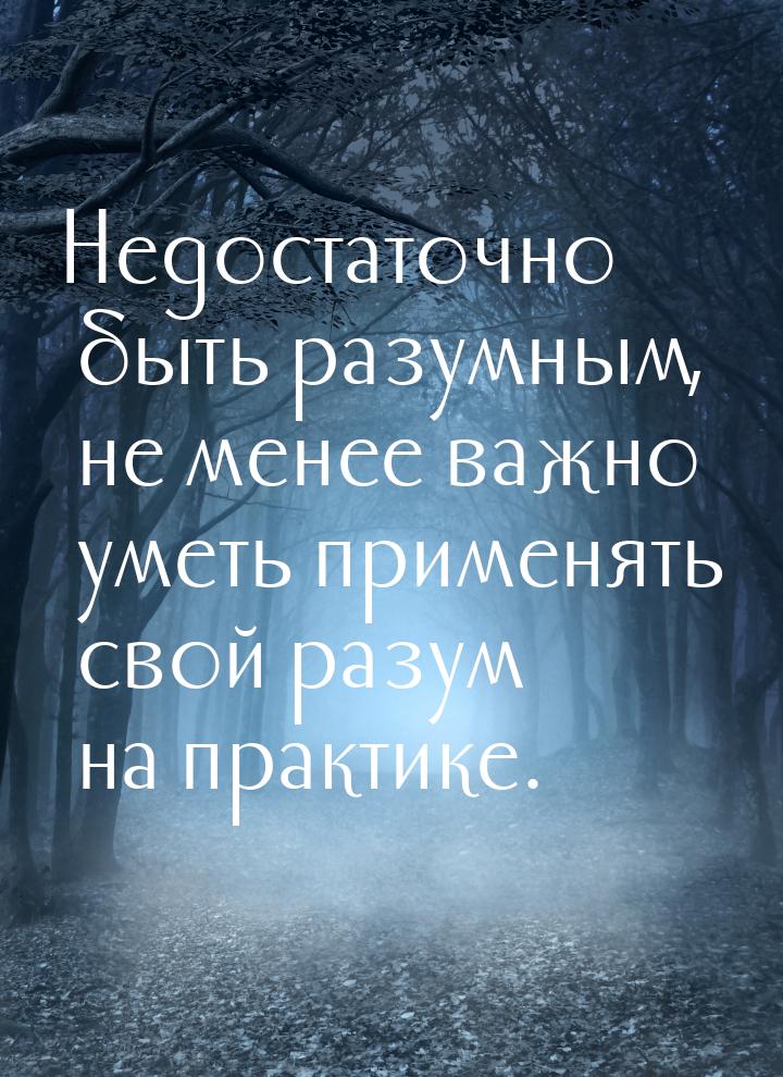 Недостаточно быть разумным, не менее важно уметь применять свой разум на практике.