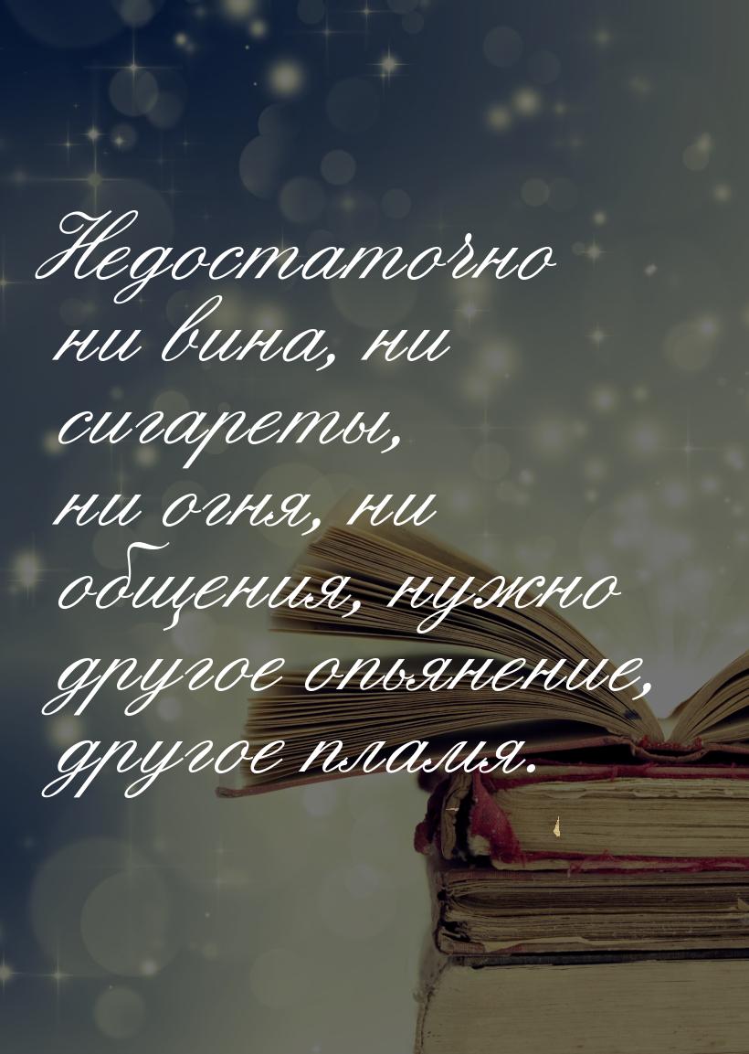 Недостаточно ни вина, ни сигареты, ни огня, ни общения, нужно другое опьянение, другое пла