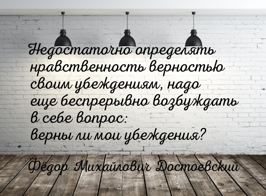 Недостаточно определять нравственность верностью своим убеждениям, надо еще беспрерывно во