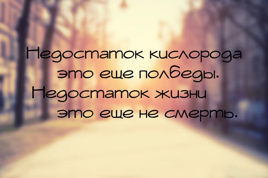 Недостаток кислорода  это еще полбеды. Недостаток жизни  это еще не смерть.