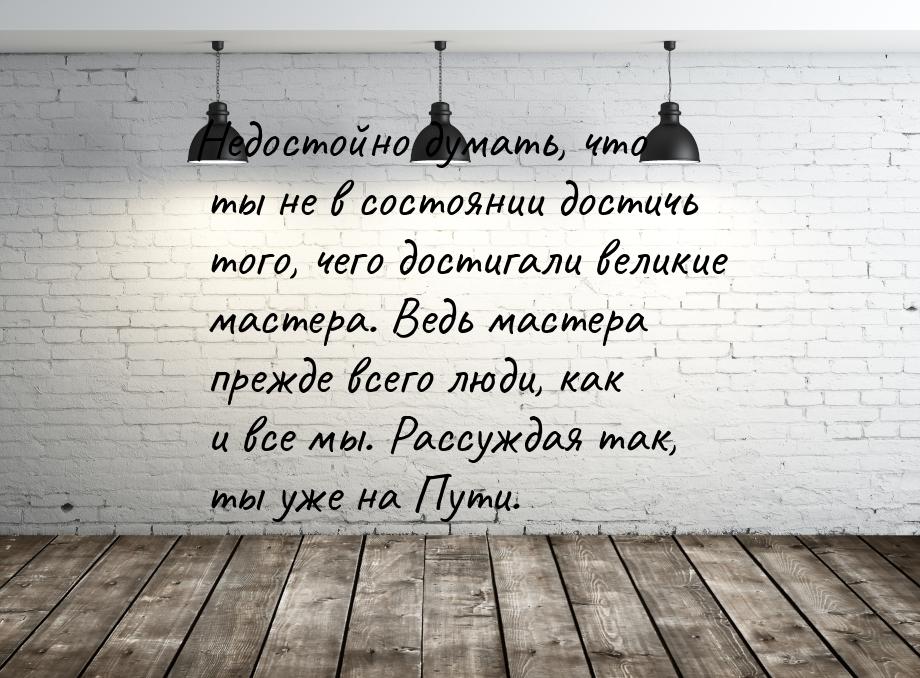 Недостойно думать, что ты не в состоянии достичь того, чего достигали великие мастера. Вед