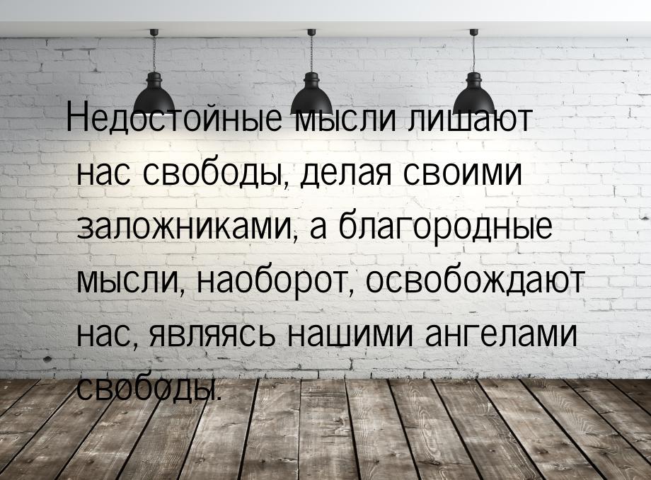 Недостойные мысли лишают нас свободы, делая своими заложниками, а благородные мысли, наобо