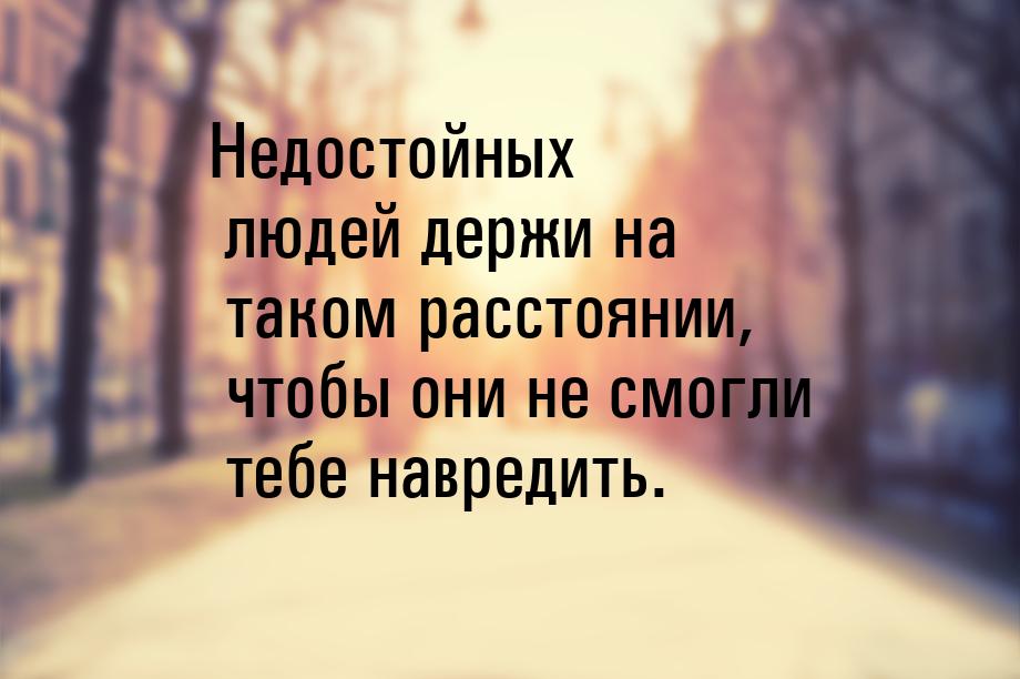 Недостойных людей держи на таком расстоянии, чтобы они не смогли тебе навредить.