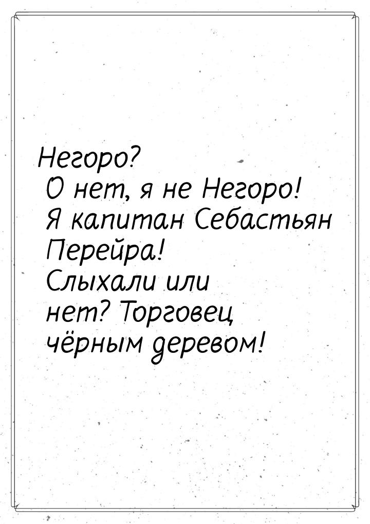 Негоро? О нет, я не Негоро! Я капитан Себастьян Перейра! Слыхали или нет? Торговец чёрным 