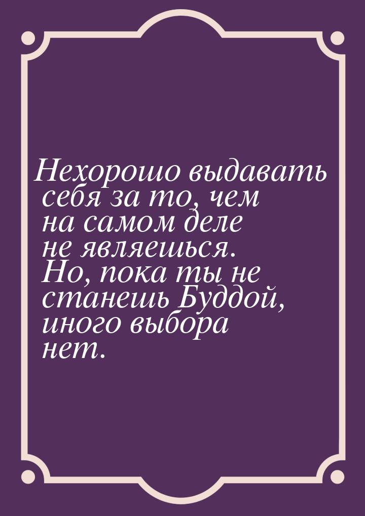 Нехорошо выдавать себя за то, чем на самом деле не являешься. Но, пока ты не станешь Буддо