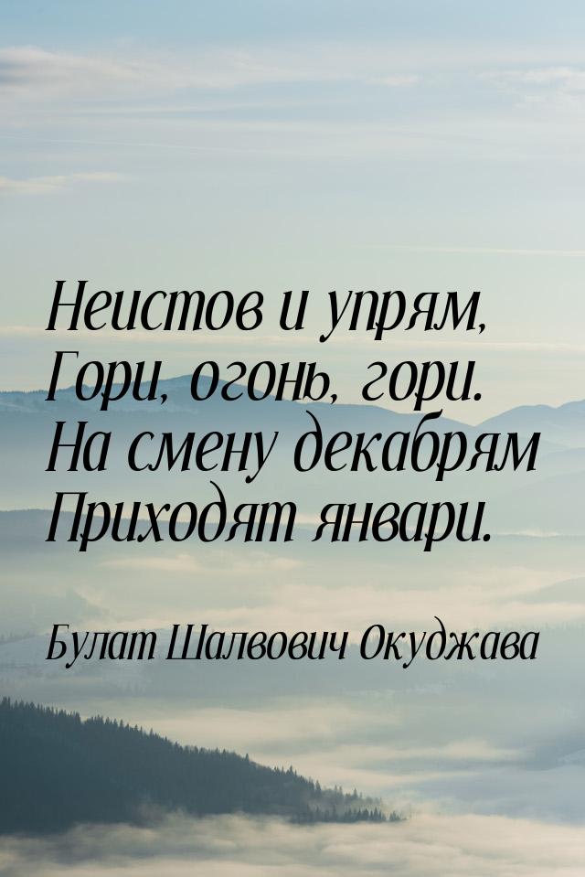 Неистов и упрям, Гори, огонь, гори. На смену декабрям Приходят январи.