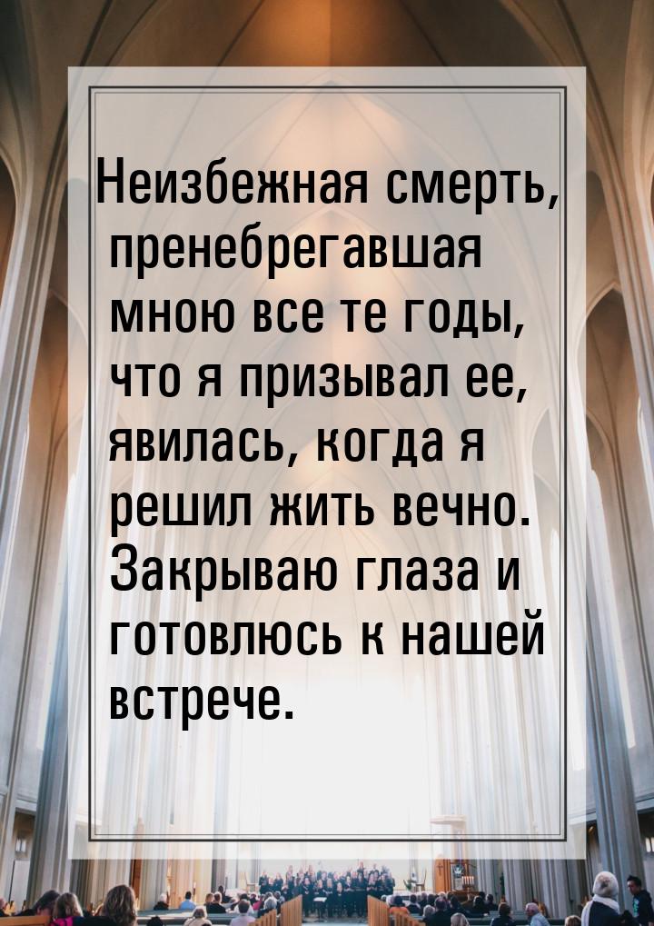 Неизбежная смерть, пренебрегавшая мною все те годы, что я призывал ее, явилась, когда я ре