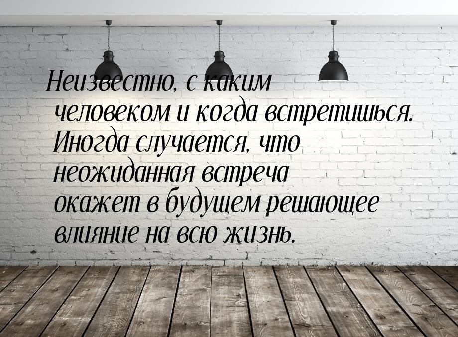 Неизвестно, с каким человеком и когда встретишься. Иногда случается, что неожиданная встре