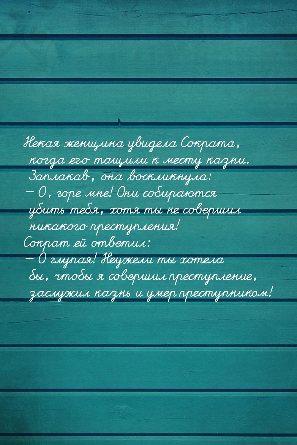 Некая женщина увидела Сократа, когда его тащили к месту казни. Заплакав, она воскликнула: 