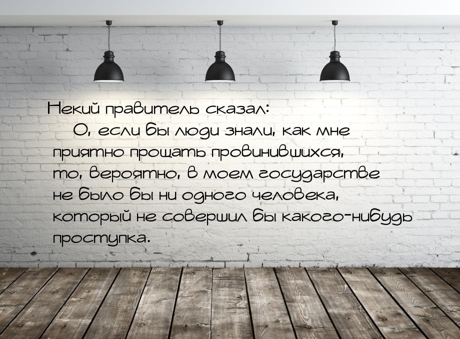 Некий правитель сказал: — О, если бы люди знали, как мне приятно прощать провинившихся, то