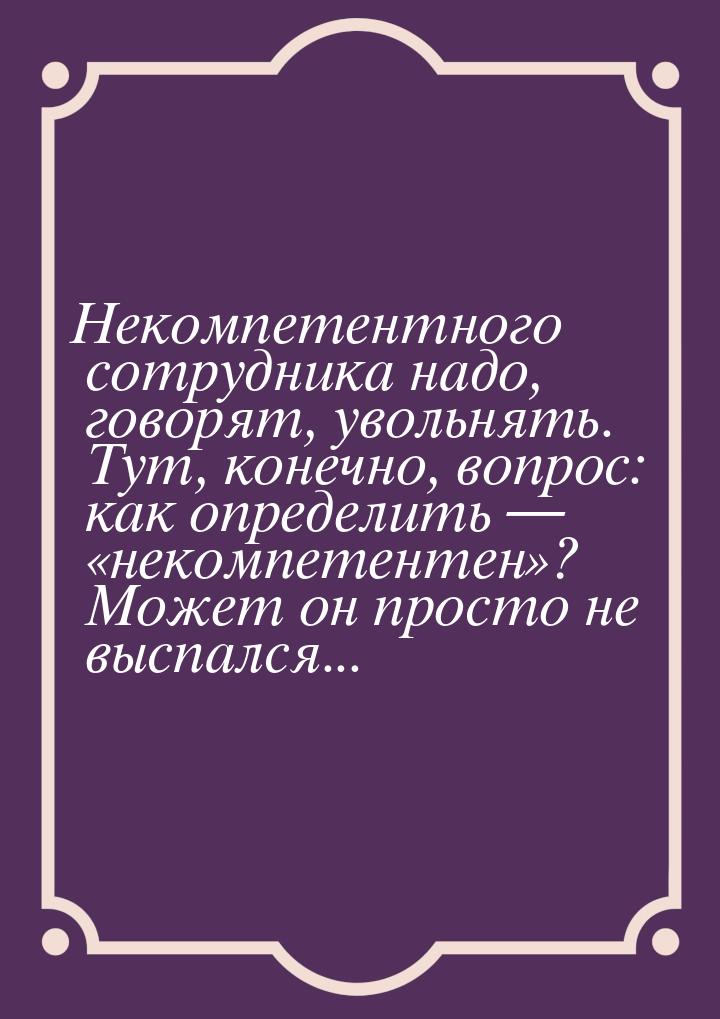 Некомпетентного сотрудника надо, говорят, увольнять. Тут, конечно, вопрос: как определить 