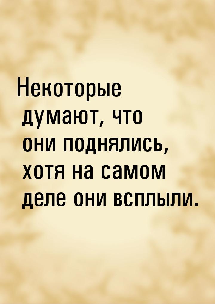 Некоторые думают, что они поднялись, хотя на самом деле они всплыли.